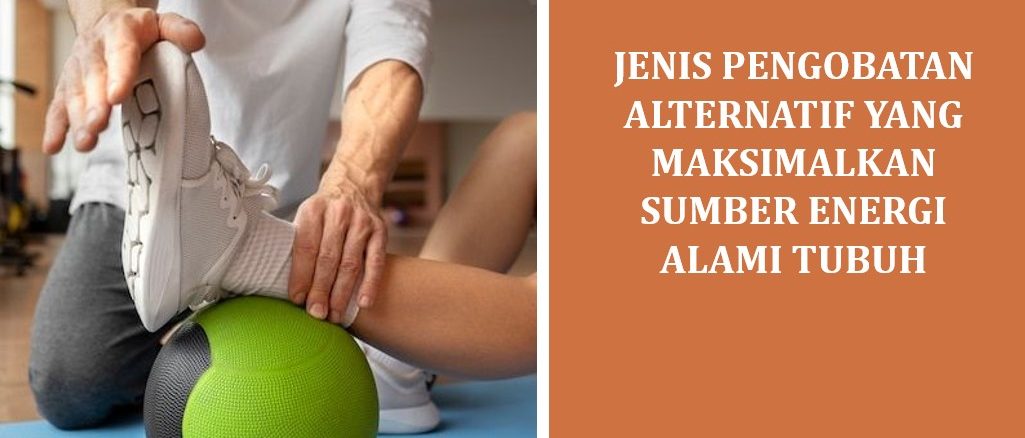 Jenis Pengobatan Alternatif yang Maksimalkan Sumber Energi Alami Tubuh